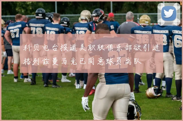 科贝电台报道美职联俱乐部欲引进格列兹曼马竞已同意球员离队