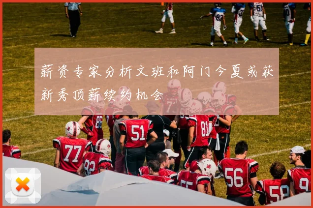 薪资专家分析文班和阿门今夏或获新秀顶薪续约机会