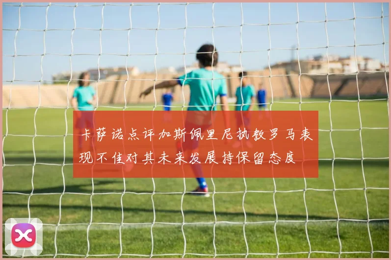 卡萨诺点评加斯佩里尼执教罗马表现不佳对其未来发展持保留态度