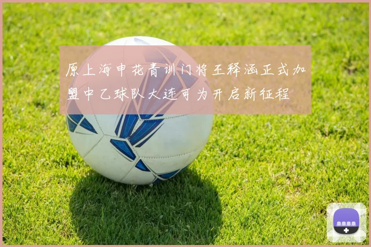 原上海申花青训门将王释涵正式加盟中乙球队大连可为开启新征程