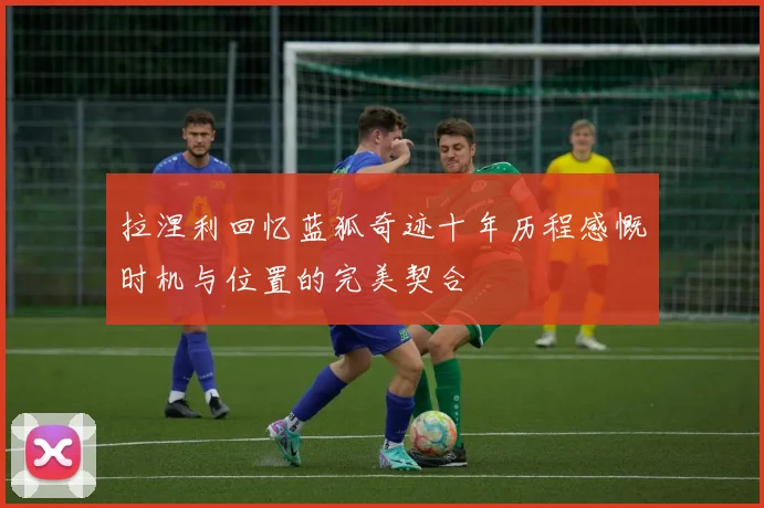 拉涅利回忆蓝狐奇迹十年历程感慨时机与位置的完美契合
