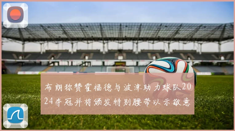 布朗称赞霍福德与波津助力球队2024夺冠并将颁发特别腰带以示敬意