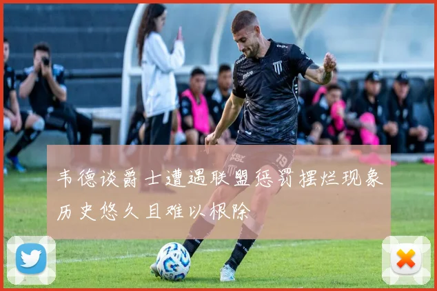 韦德谈爵士遭遇联盟惩罚摆烂现象历史悠久且难以根除