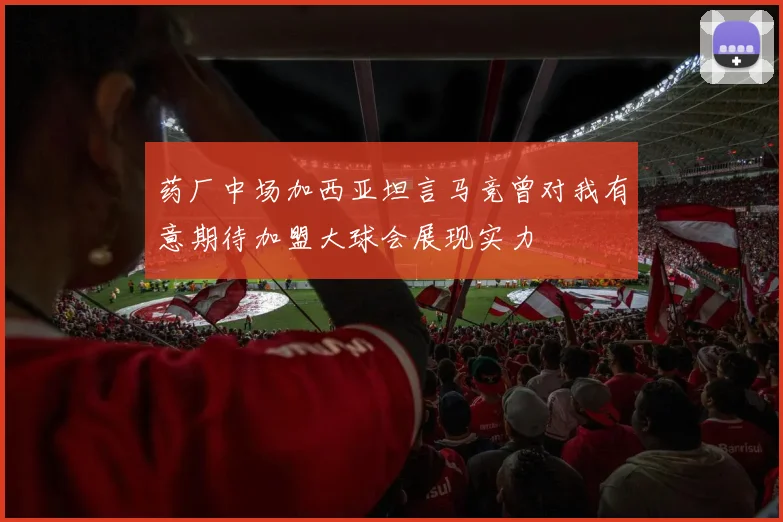 药厂中场加西亚坦言马竞曾对我有意期待加盟大球会展现实力