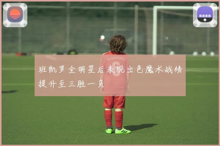 班凯罗全明星后表现出色魔术战绩提升至三胜一负