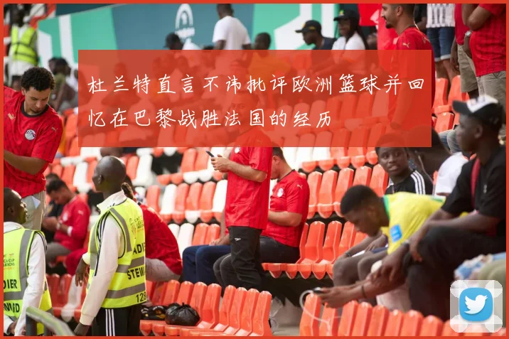 杜兰特直言不讳批评欧洲篮球并回忆在巴黎战胜法国的经历