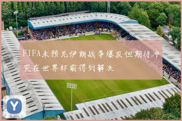 FIFA未预见伊朗战争爆发但期待冲突在世界杯前得到解决