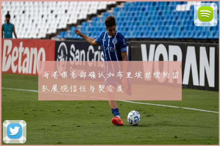 海港俱乐部确认加布里埃尔续约留队展现信任与契合度